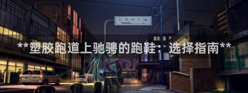 尊龙d88现金旧版本：**塑胶跑道上驰骋的跑鞋：选择指南**