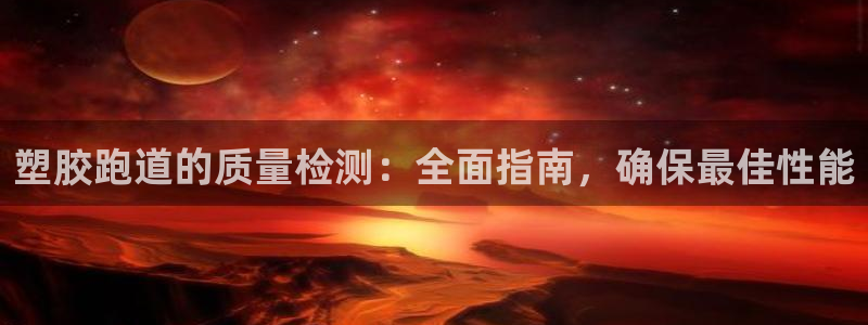 尊龙凯时最新平台登陆：塑胶跑道的质量检测：全面指南，确保最佳性能