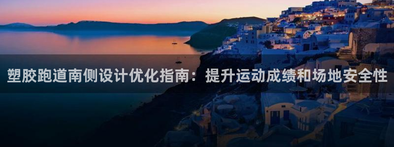 尊龙官方网址：塑胶跑道南侧设计优化指南：提升运动成绩和场地安全性