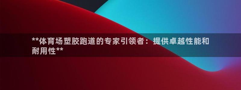 尊龙凯时取款24小时不到账：**体育场塑胶跑道的专家引领者：提供卓越性能和
耐用性**