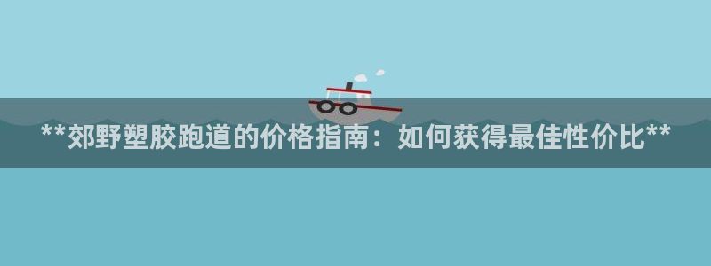 尊龙凯时-人生就是博中国官网首页：**郊野塑胶跑道的价格指南：如何获得最佳性价比**
