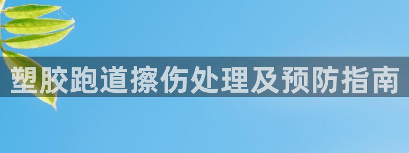 尊龙d88官网QU来就送38：塑胶跑道擦伤处理及预防指南