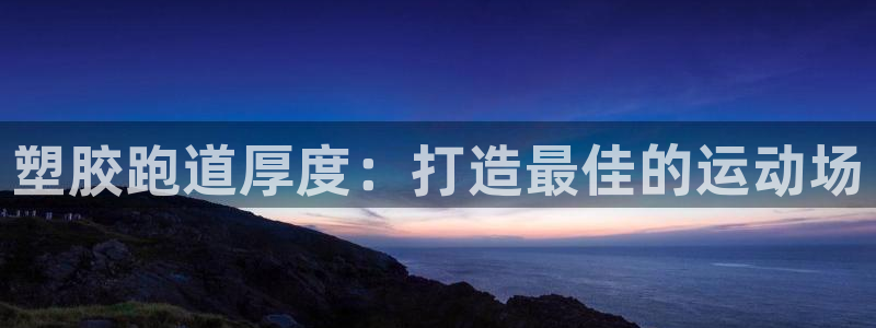尊龙凯时app安装：塑胶跑道厚度：打造最佳的运动场