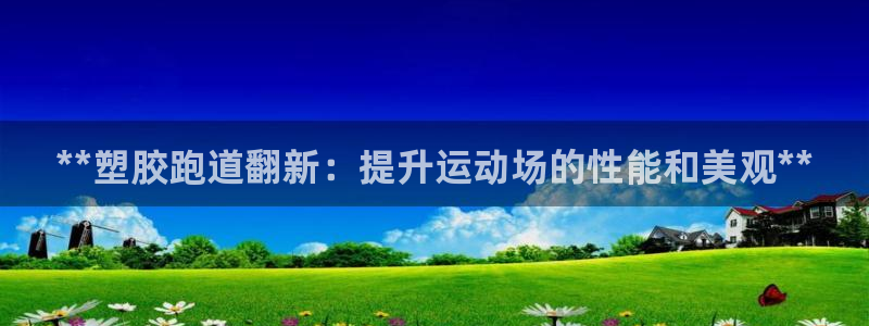 凯时国际网站域名：**塑胶跑道翻新：提升运动场的性能
