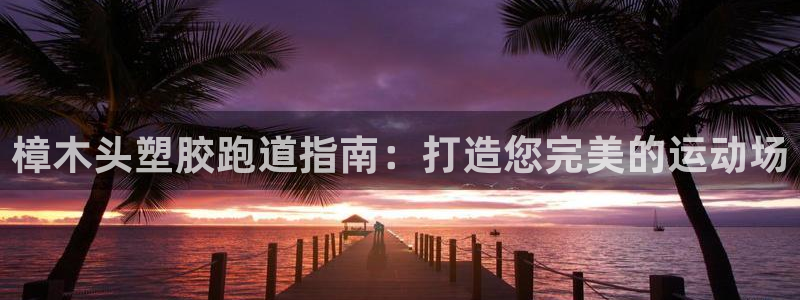 尊龙凯时人生就是搏官方网站：樟木头塑胶跑道指南：打造您完美的运动场