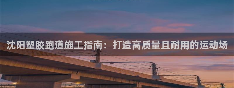 尊龙凯时登录：沈阳塑胶跑道施工指南：打造高质量且耐用