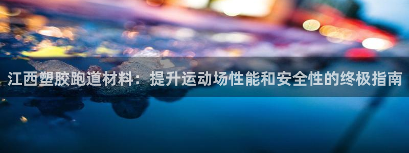 尊龙z6.con：江西塑胶跑道材料：提升运动场性能和安全性的终极指南
