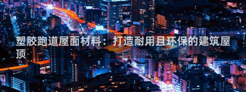 尊龙人生就是博官方官网：塑胶跑道屋面材料：打造耐用且环保的建筑屋
顶