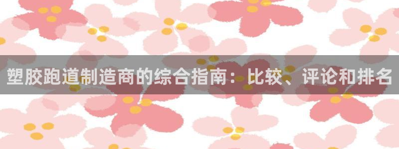 尊龙凯时的钱能退回来吗：塑胶跑道制造商的综合指南：比较、评论和排名