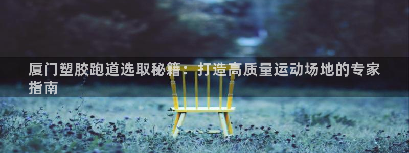 尊龙凯时百万奖池：厦门塑胶跑道选取秘籍：打造高质量运动场地的专家
指南