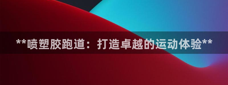 尊龙客服：**喷塑胶跑道：打造卓越的运动体验**