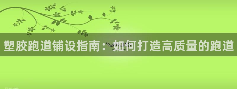 凯时旗舰厅App下载：塑胶跑道铺设指南：如何打造高质量的跑道