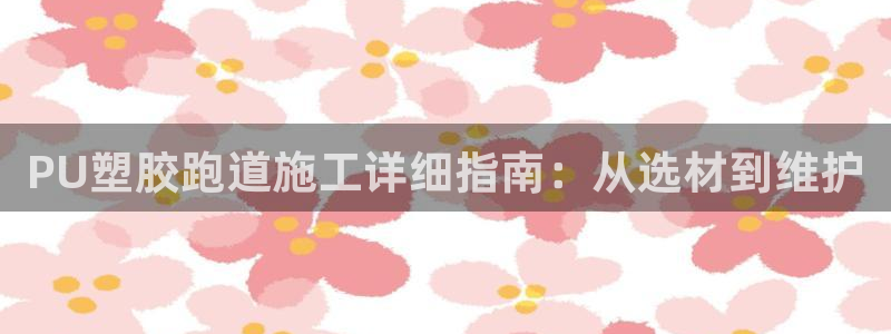凯时kb88公司简介：PU塑胶跑道施工详细指南：从选材到维护