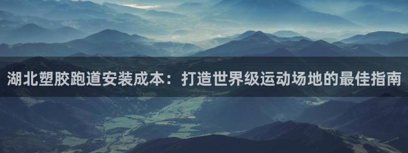 尊龙z6官网：湖北塑胶跑道安装成本：打造世界级运动场地的最佳指南