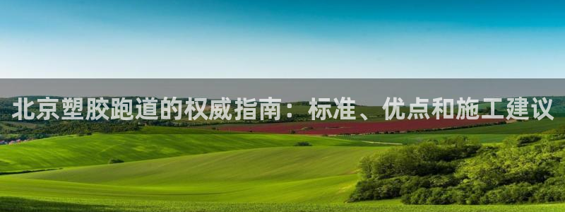 尊龙凯时 人生就是搏客服：北京塑胶跑道的权威指南：标