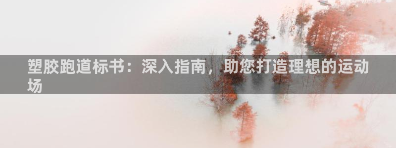 尊龙凯时代理：塑胶跑道标书：深入指南，助您打造理想的