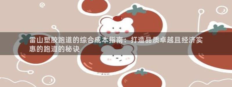 尊龙人生就要博旧版：雷山塑胶跑道的综合成本指南：打造