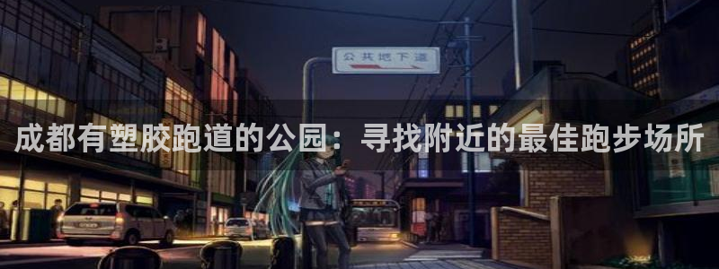 尊龙1003尊龙 - 百度：成都有塑胶跑道的公园：寻找附近的最佳跑步场所