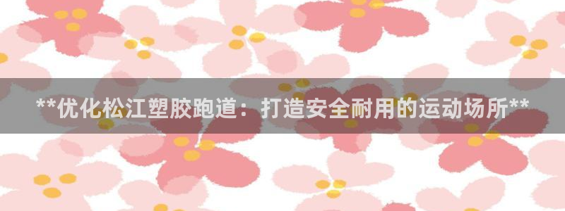 尊龙凯时vip：**优化松江塑胶跑道：打造安全耐用的运动场所**