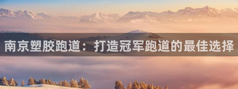 尊龙体育正规么：南京塑胶跑道：打造冠军跑道的最佳选择