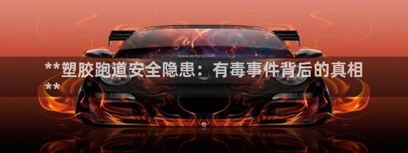 尊龙凯时干什么的：**塑胶跑道安全隐患：有毒事件背后的真相
**