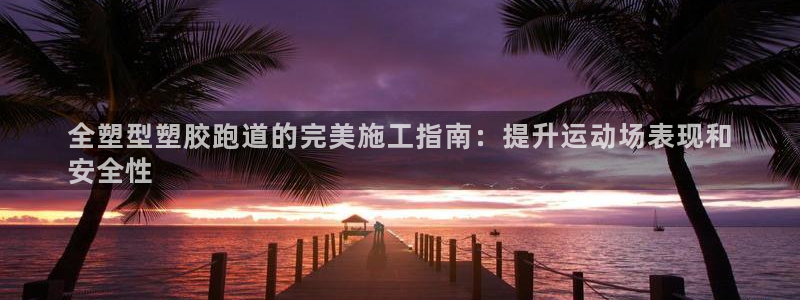 尊龙凯时网页版：全塑型塑胶跑道的完美施工指南：提升运动场表现和
安全性