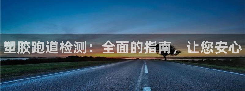 尊龙凯时-人生就是博中国官网首页：塑胶跑道检测：全面