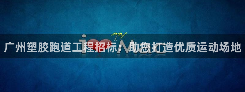 尊龙平台有谁玩过：广州塑胶跑道工程招标：助您打造优质