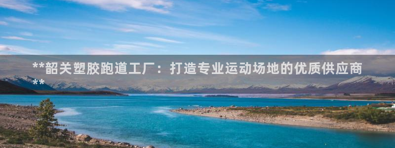 凯时k66登录：**韶关塑胶跑道工厂：打造专业运动场