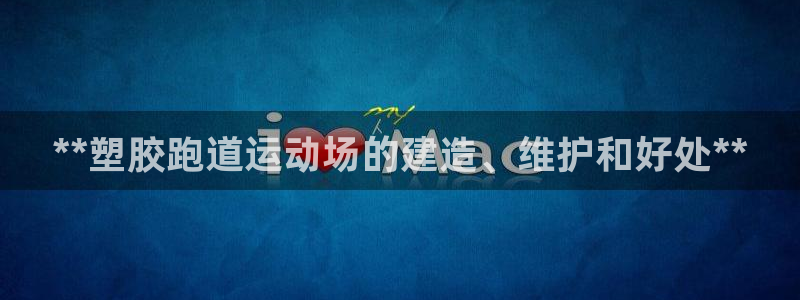尊龙人生就是博客服：**塑胶跑道运动场的建造、维护和