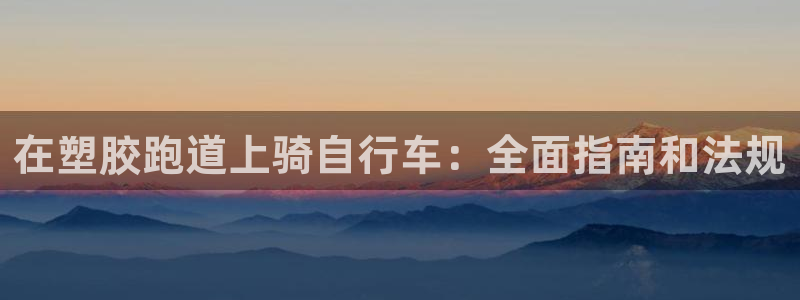 凯时ag旗舰厅网址是什么：在塑胶跑道上骑自行车：全面