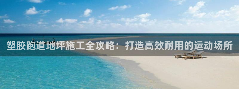 尊龙凯时取款有要求吗：塑胶跑道地坪施工全攻略：打造高