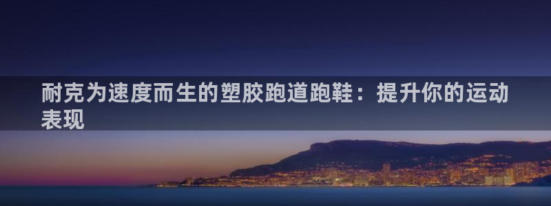 尊龙人生就是博ag：耐克为速度而生的塑胶跑道跑鞋：提升你的运