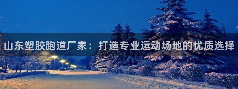 尊龙凯时不给提现怎么办：山东塑胶跑道厂家：打造专业运动场地的