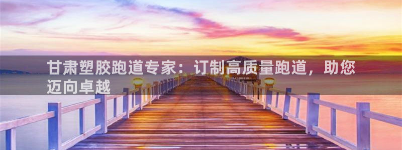 凯时平台怎么样：甘肃塑胶跑道专家：订制高质量跑道，助