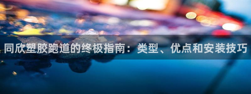 z6尊龙凯时ag旗舰厅：同欣塑胶跑道的终极指南：类型、优点和安装技巧