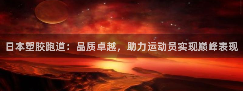 尊龙人生就是博送38：日本塑胶跑道：品质卓越，助力运动员实现