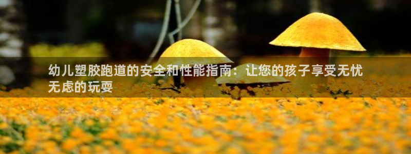 尊龙z6：幼儿塑胶跑道的安全和性能指南：让您的孩子享受无忧
